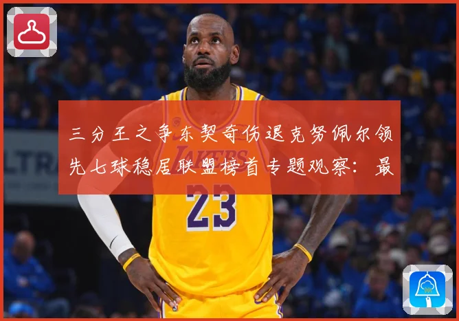 三分王之争东契奇伤退克努佩尔领先七球稳居联盟榜首专题观察：最新赛事动态与深度分析