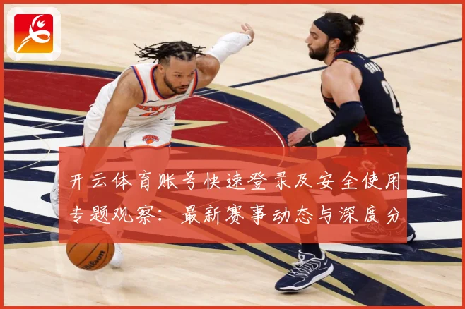 开云体育账号快速登录及安全使用专题观察：最新赛事动态与深度分析