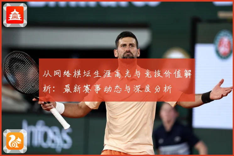 从网络棋坛生涯高光与竞技价值解析：最新赛事动态与深度分析