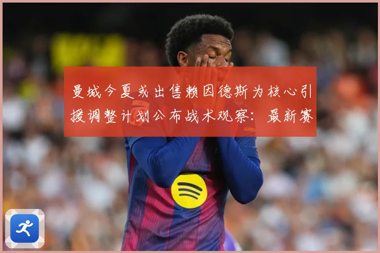 曼城今夏或出售赖因德斯为核心引援调整计划公布战术观察：最新赛事动态与深度分析