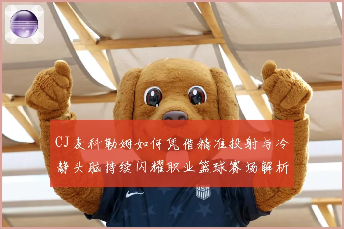 CJ麦科勒姆如何凭借精准投射与冷静头脑持续闪耀职业篮球赛场解析：最新赛事动态与深度分析