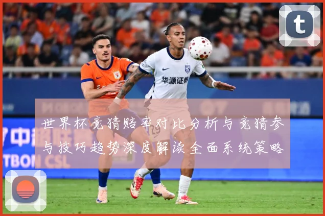 世界杯竞猜赔率对比分析与竞猜参与技巧趋势深度解读全面系统策略数据研判：最新赛事动态与深度分析