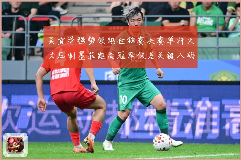 吴宜泽强势领跑世锦赛决赛单杆火力压制墨菲距离冠军仅差关键八码成长观察：最新赛事动态与深度分析