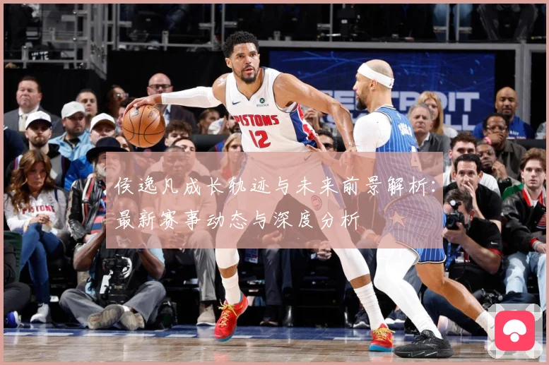 侯逸凡成长轨迹与未来前景解析：最新赛事动态与深度分析