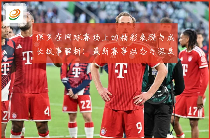 保罗在网球赛场上的精彩表现与成长故事解析：最新赛事动态与深度分析
