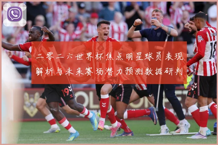 二零二六世界杯焦点明星球员表现解析与未来赛场潜力预测数据研判：最新赛事动态与深度分析
