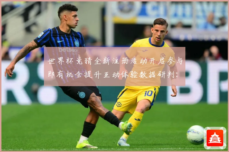 世界杯竞猜全新注册活动开启参与即有机会提升互动体验数据研判：最新赛事动态与深度分析