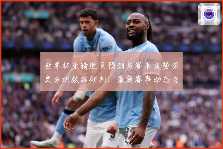 世界杯竞猜胜负预测与赛果走势深度分析数据研判：最新赛事动态与深度分析
