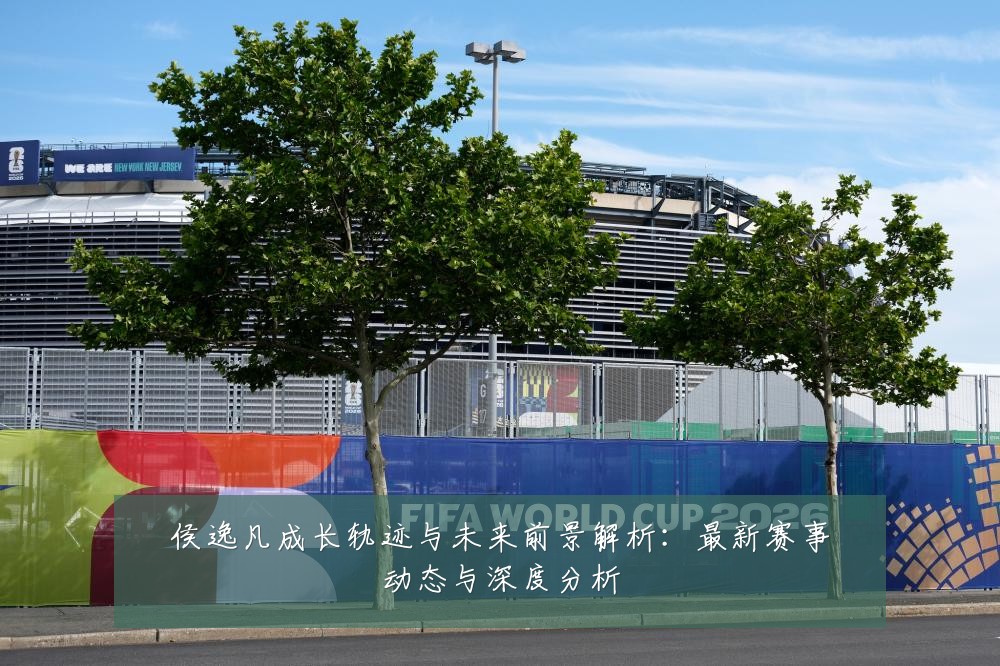 侯逸凡成长轨迹与未来前景解析:最新赛事动态与深度分析