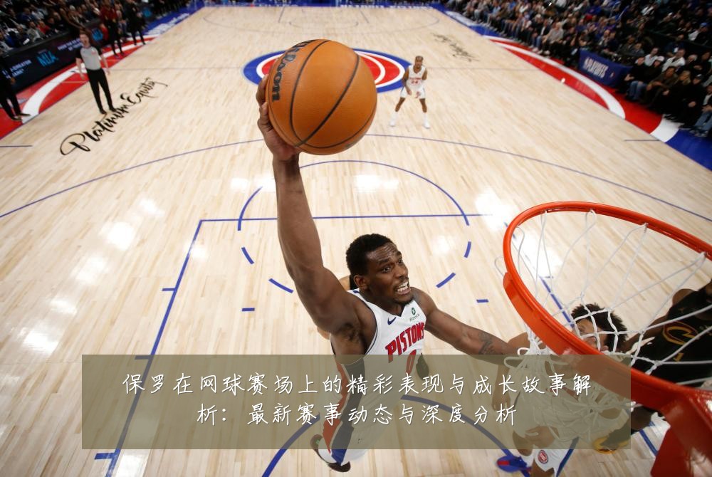 保罗在网球赛场上的精彩表现与成长故事解析:最新赛事动态与深度分析