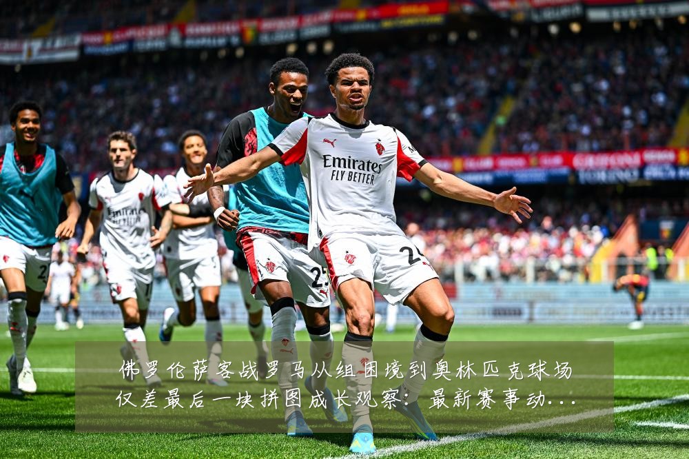 佛罗伦萨客战罗马从组困境到奥林匹克球场仅差最后一块拼图成长观察:最新赛事动态与深度分析