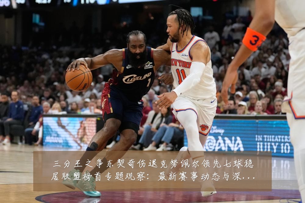 三分王之争东契奇伤退克努佩尔领先七球稳居联盟榜首专题观察:最新赛事动态与深度分析