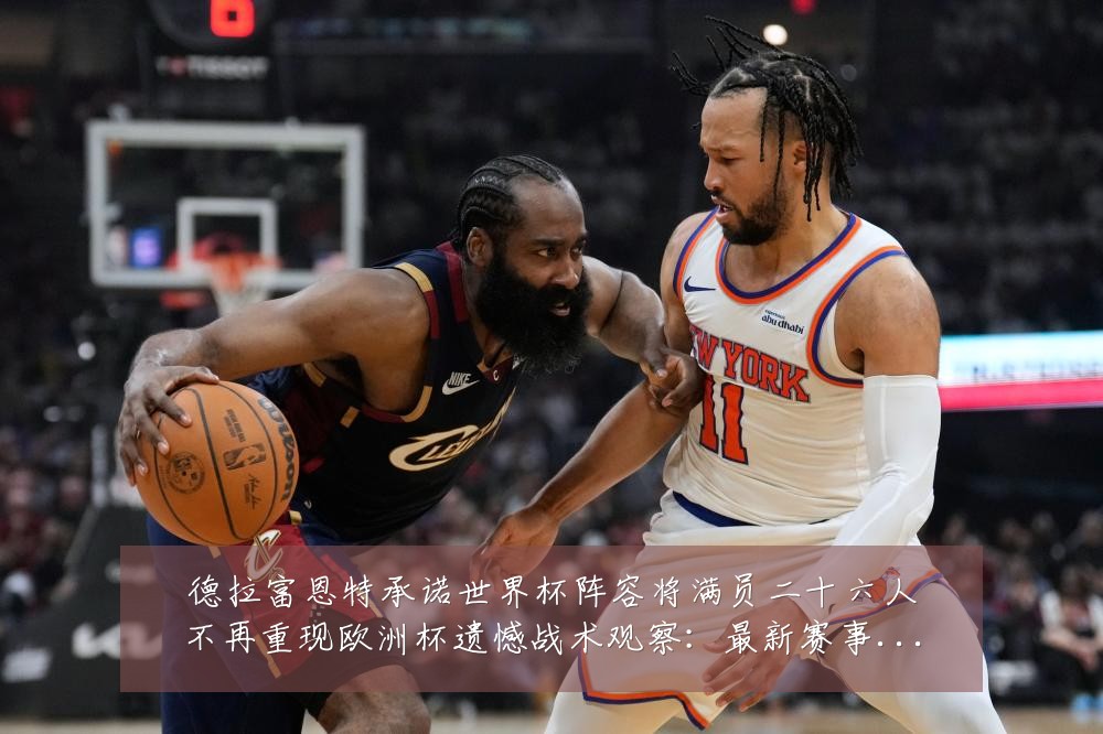 德拉富恩特承诺世界杯阵容将满员二十六人不再重现欧洲杯遗憾战术观察：最新赛事动态与深度分析