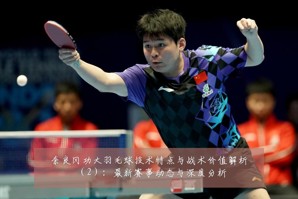 奈良冈功大羽毛球技术特点与战术价值解析(2):最新赛事动态与深度分析