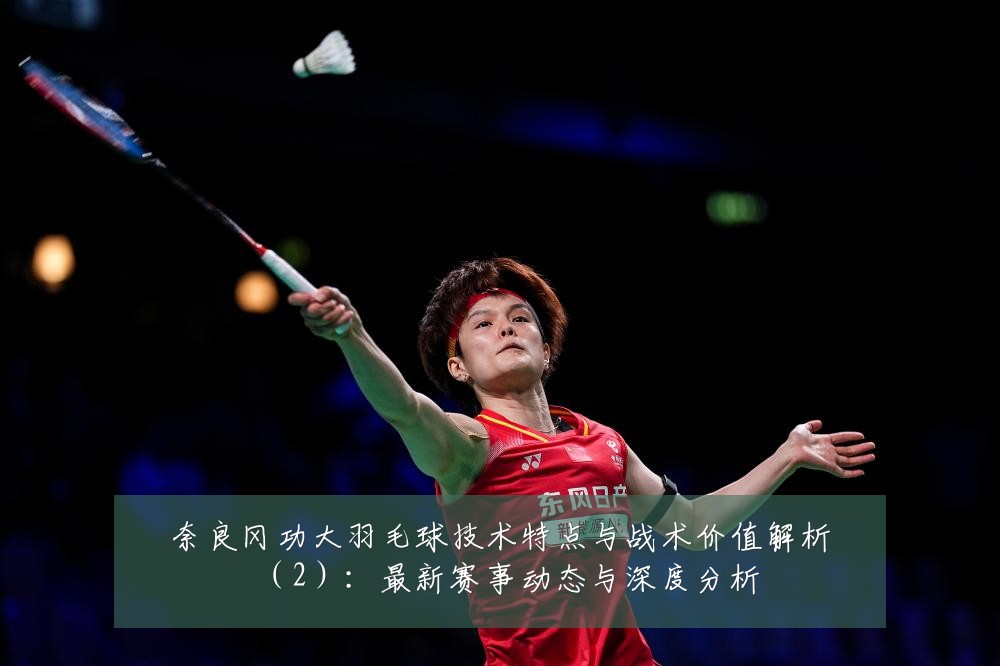 奈良冈功大羽毛球技术特点与战术价值解析(2):最新赛事动态与深度分析