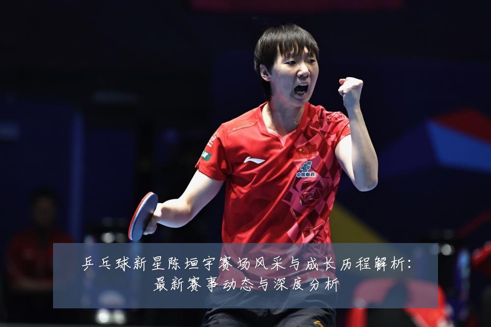 乒乓球新星陈垣宇赛场风采与成长历程解析:最新赛事动态与深度分析