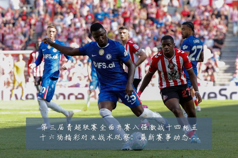 第三届青超联赛全面开赛八强激战十四轮五十六场精彩对决战术观察:最新赛事动态与深度分析